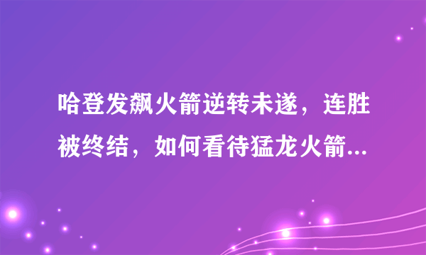 哈登发飙火箭逆转未遂，连胜被终结，如何看待猛龙火箭这场精彩的榜首大战？