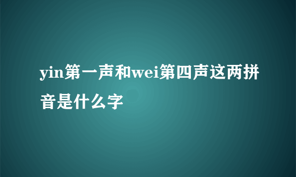 yin第一声和wei第四声这两拼音是什么字