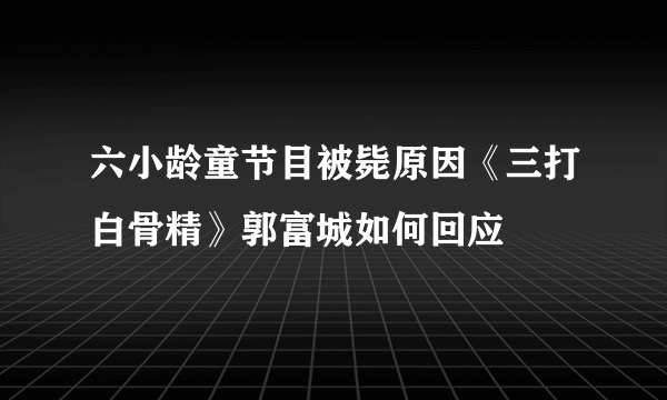 六小龄童节目被毙原因《三打白骨精》郭富城如何回应