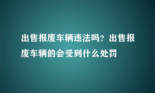 出售报废车辆违法吗？出售报废车辆的会受到什么处罚