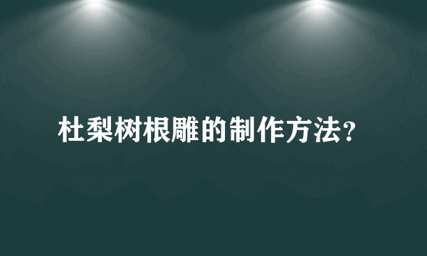 杜梨树根雕的制作方法？