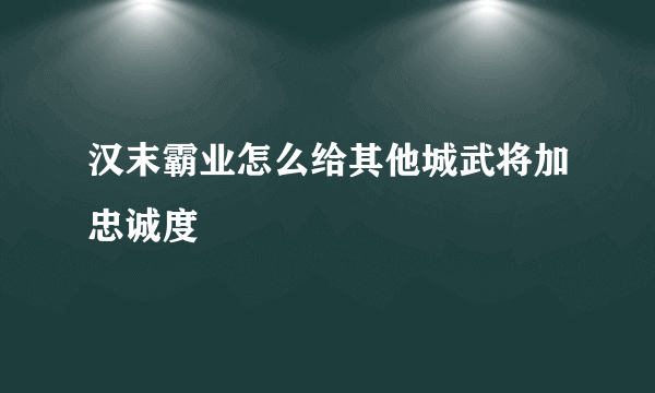 汉末霸业怎么给其他城武将加忠诚度