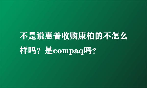 不是说惠普收购康柏的不怎么样吗？是compaq吗？