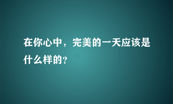 在你心中，完美的一天应该是什么样的？