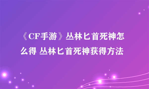 《CF手游》丛林匕首死神怎么得 丛林匕首死神获得方法