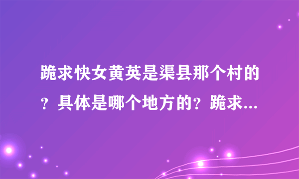 跪求快女黄英是渠县那个村的？具体是哪个地方的？跪求跪求～～～！