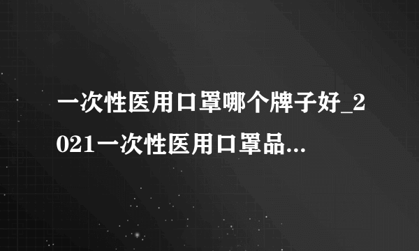 一次性医用口罩哪个牌子好_2021一次性医用口罩品牌排行榜前十名