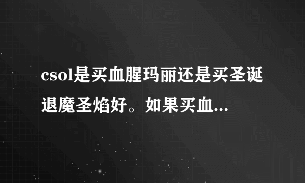 csol是买血腥玛丽还是买圣诞退魔圣焰好。如果买血腥玛丽以后一直买芭比了。我已经有加八退魔了，其他