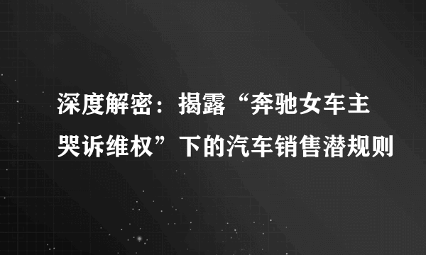 深度解密：揭露“奔驰女车主哭诉维权”下的汽车销售潜规则