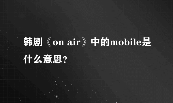 韩剧《on air》中的mobile是什么意思？