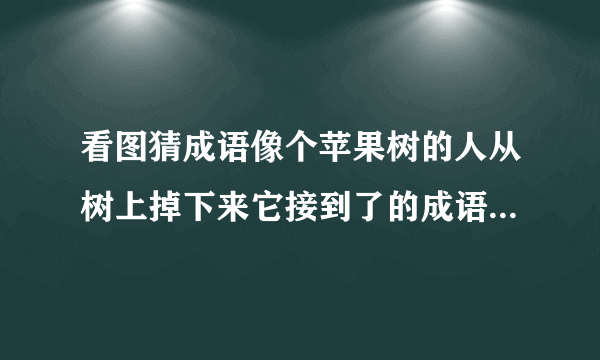 看图猜成语像个苹果树的人从树上掉下来它接到了的成语是什么啊