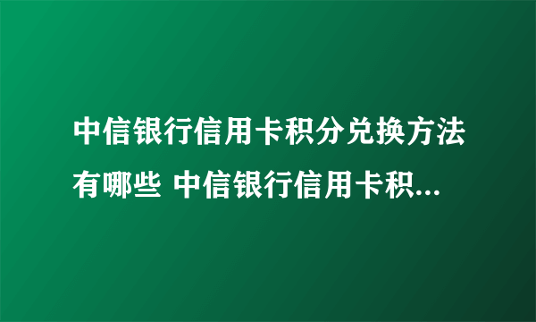 中信银行信用卡积分兑换方法有哪些 中信银行信用卡积分兑换方法