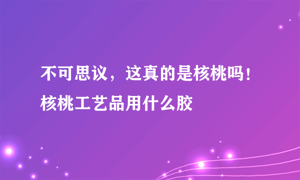 不可思议，这真的是核桃吗！核桃工艺品用什么胶