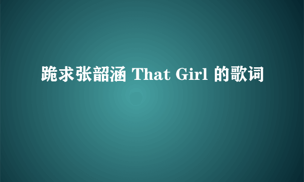 跪求张韶涵 That Girl 的歌词