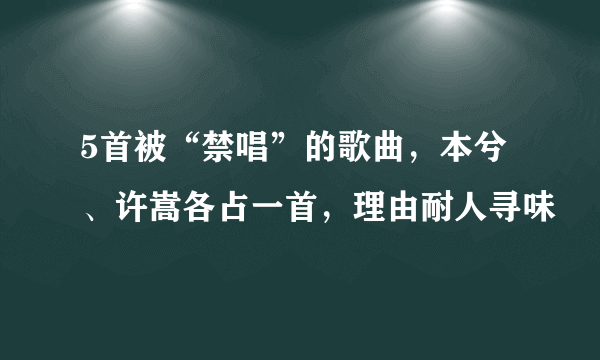 5首被“禁唱”的歌曲，本兮、许嵩各占一首，理由耐人寻味