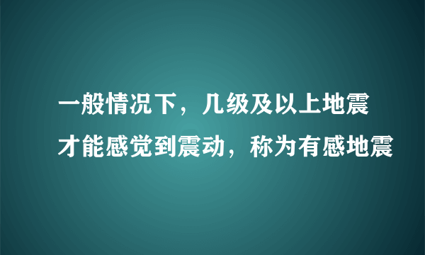 一般情况下，几级及以上地震才能感觉到震动，称为有感地震