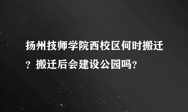 扬州技师学院西校区何时搬迁？搬迁后会建设公园吗？