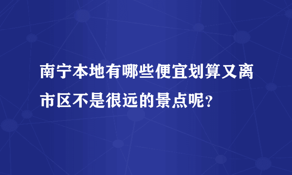 南宁本地有哪些便宜划算又离市区不是很远的景点呢？