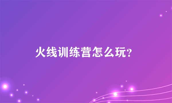 火线训练营怎么玩？