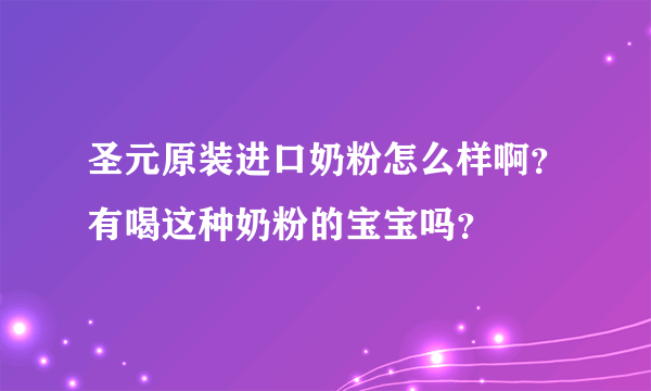 圣元原装进口奶粉怎么样啊？有喝这种奶粉的宝宝吗？