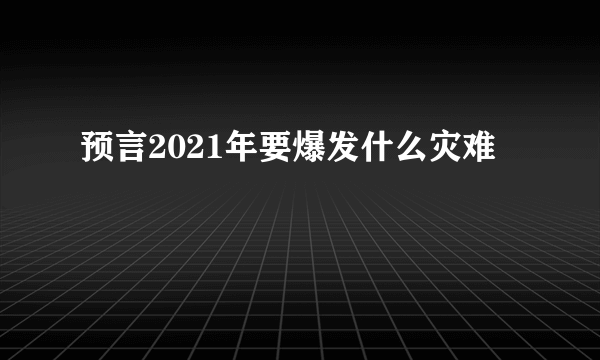 预言2021年要爆发什么灾难