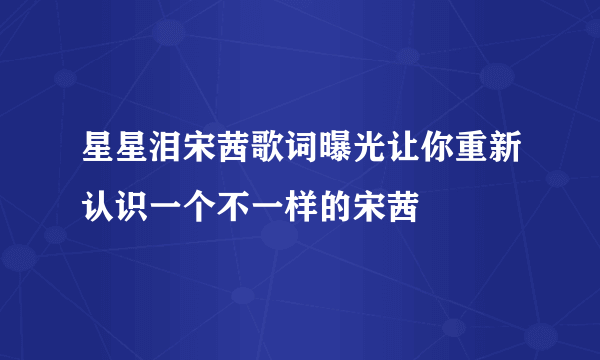 星星泪宋茜歌词曝光让你重新认识一个不一样的宋茜