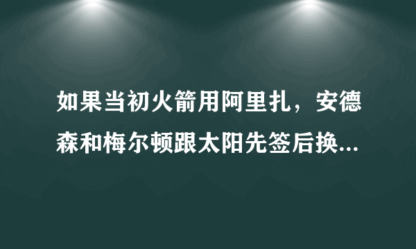 如果当初火箭用阿里扎，安德森和梅尔顿跟太阳先签后换会产生怎样的交易？