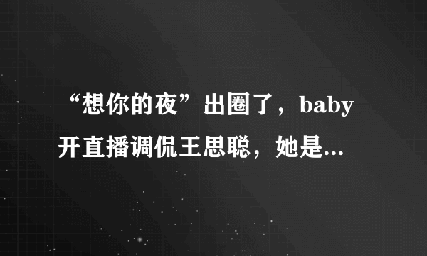 “想你的夜”出圈了，baby开直播调侃王思聪，她是为好姐妹杨幂庆幸吗？