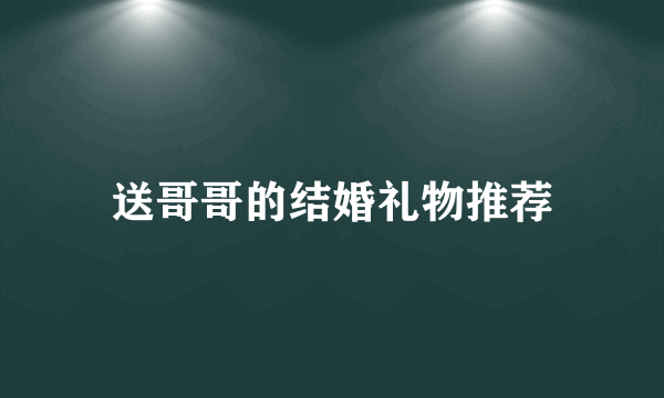 送哥哥的结婚礼物推荐