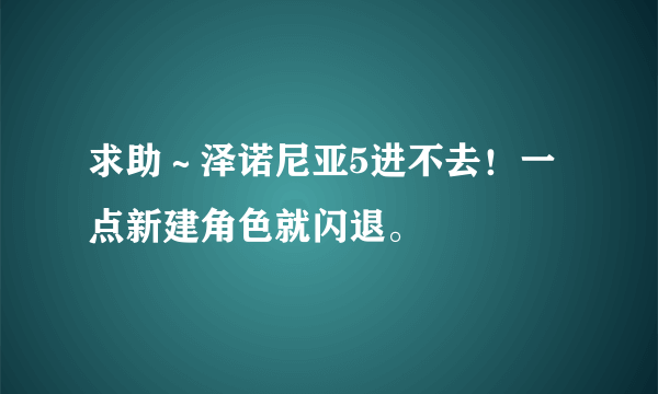 求助～泽诺尼亚5进不去！一点新建角色就闪退。