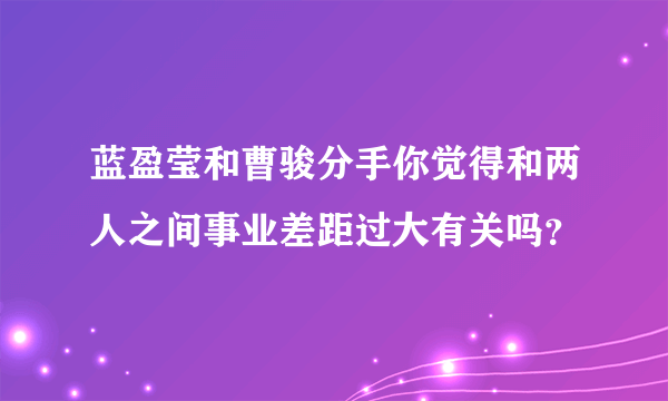 蓝盈莹和曹骏分手你觉得和两人之间事业差距过大有关吗？