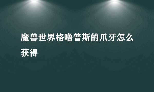 魔兽世界格噜普斯的爪牙怎么获得