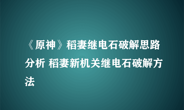 《原神》稻妻继电石破解思路分析 稻妻新机关继电石破解方法