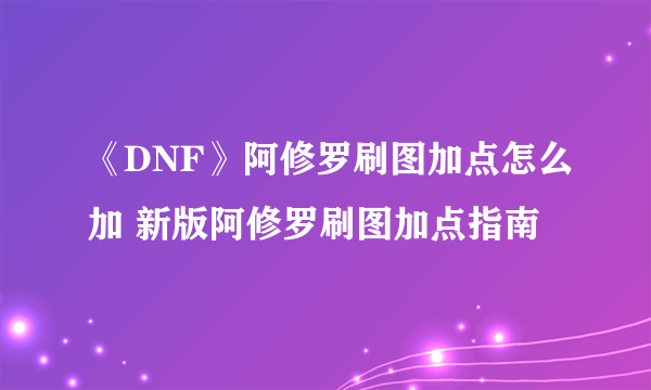 《DNF》阿修罗刷图加点怎么加 新版阿修罗刷图加点指南