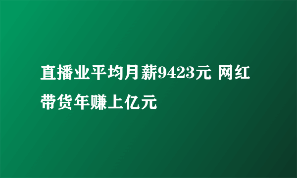 直播业平均月薪9423元 网红带货年赚上亿元