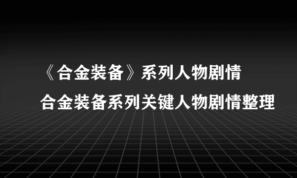 《合金装备》系列人物剧情 合金装备系列关键人物剧情整理