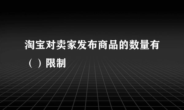 淘宝对卖家发布商品的数量有（）限制