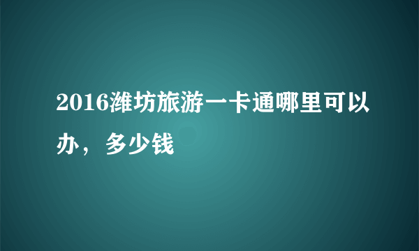 2016潍坊旅游一卡通哪里可以办，多少钱