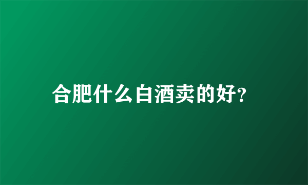 合肥什么白酒卖的好？