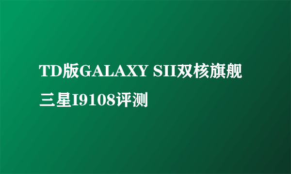 TD版GALAXY SII双核旗舰 三星I9108评测