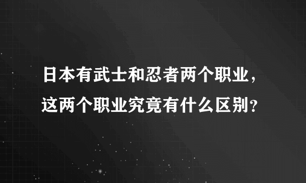 日本有武士和忍者两个职业，这两个职业究竟有什么区别？