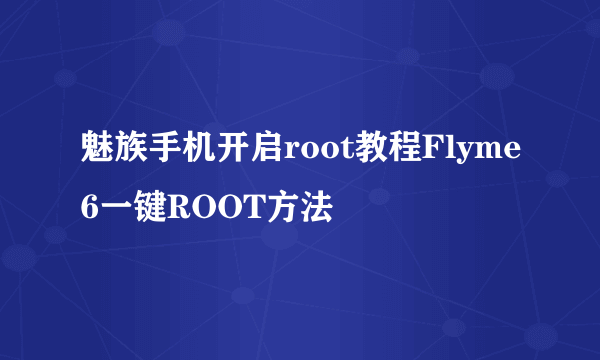 魅族手机开启root教程Flyme6一键ROOT方法