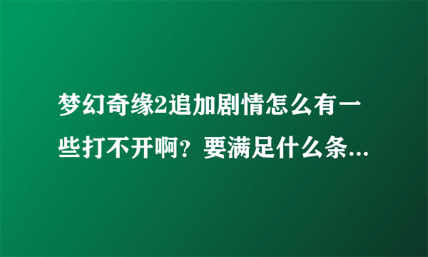 梦幻奇缘2追加剧情怎么有一些打不开啊？要满足什么条件才能打开啊？