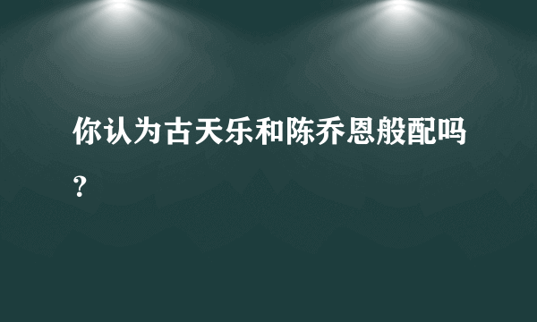 你认为古天乐和陈乔恩般配吗？