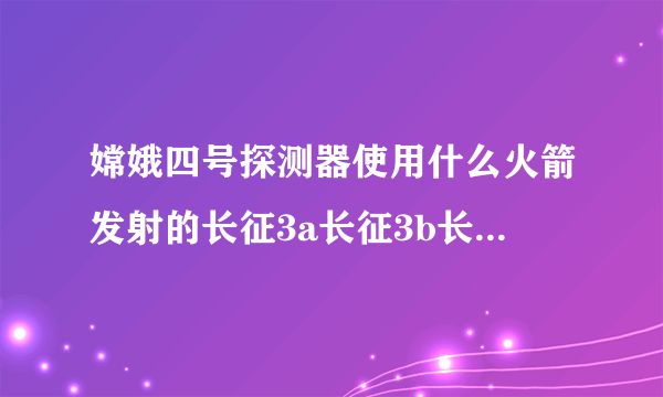 嫦娥四号探测器使用什么火箭发射的长征3a长征3b长征3c？