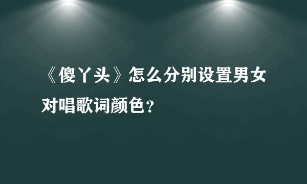 《傻丫头》怎么分别设置男女对唱歌词颜色？