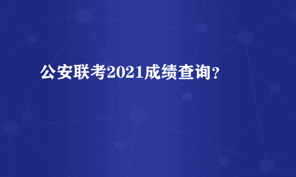 公安联考2021成绩查询？