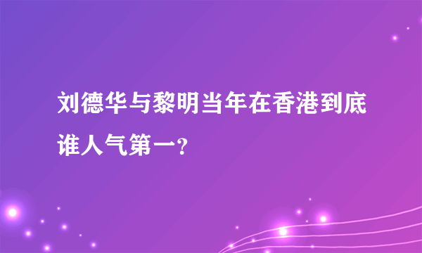 刘德华与黎明当年在香港到底谁人气第一？