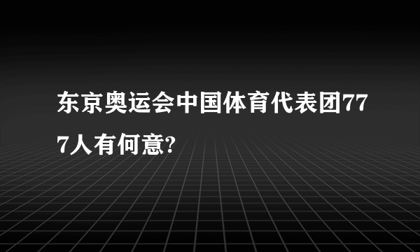 东京奥运会中国体育代表团777人有何意?