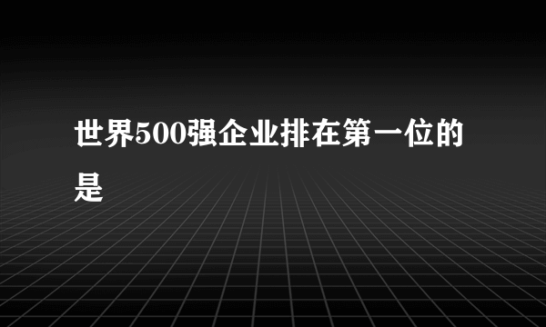 世界500强企业排在第一位的是